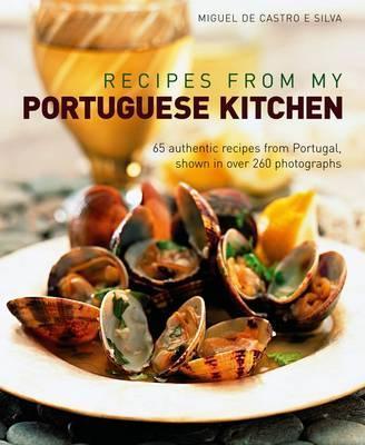 Recipes from My Portuguese Kitchen: 65 Authentic Recipes from Portugal, Shown in Over 260 Photographs - Miguel De E. Silva