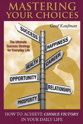Mastering Your Choices: How To Achieve Choice Victory In Your Daily Life - Geof Kaufman