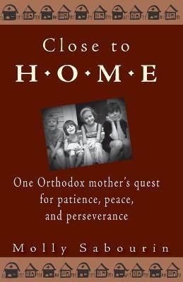 Close to Home: One Orthodox Mother's Quest for Patience, Peace, and Perseverance - Molly Sabourin