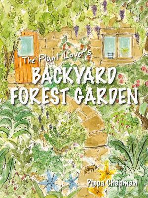 The Plant Lover's Backyard Forest Garden: Trees, Fruit & Veg in Small Spaces - Pippa Chapman