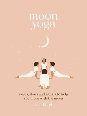Moon Yoga: Poses, Flows and Rituals to Help You Move with the Moon - Lisa Hood