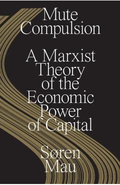 Mute Compulsion: A Marxist Theory of the Economic Power of Capital - Søren Mau