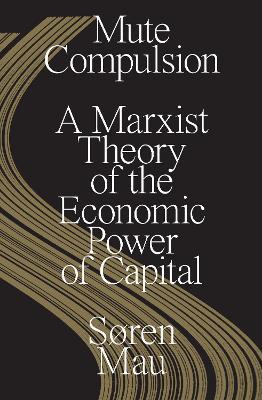 Mute Compulsion: A Marxist Theory of the Economic Power of Capital - Søren Mau