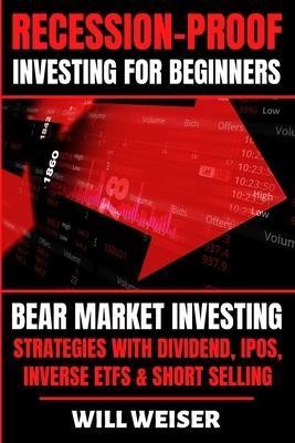 Recession-Proof investing for beginners: Bear Market Investing Strategies with Dividend, IPOs, Inverse ETFs & Short Selling - Will Weiser