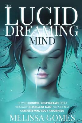 The Lucid Dreaming Mind: How To Control Your Dreams, Break Through The Walls Of Sleep And Get Into Complete Mind-Body Awareness - Melissa Gomes