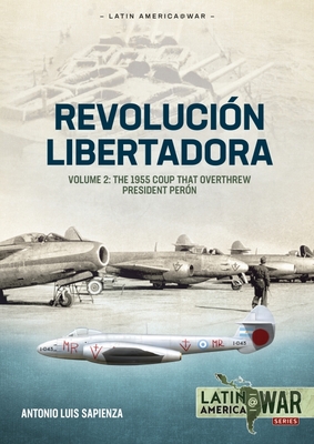 Revolucin Libertadora Volume 2: The 1955 Coup That Overthrew President Pern - Antonio Luis Sapienza Fracchia