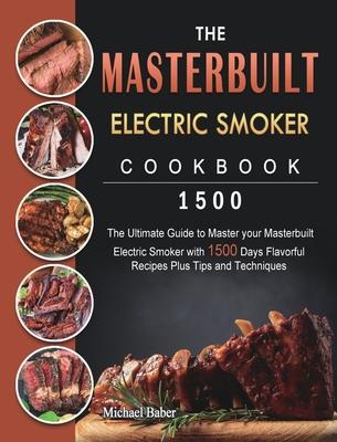 The Masterbuilt Electric Smoker Cookbook 1500: The Ultimate Guide to Master your Masterbuilt Electric Smoker with 1500 Days Flavorful Recipes Plus Tip - Michael Baber