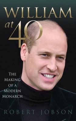 William at 40: The Making of a Modern Monarch - Robert Jobson