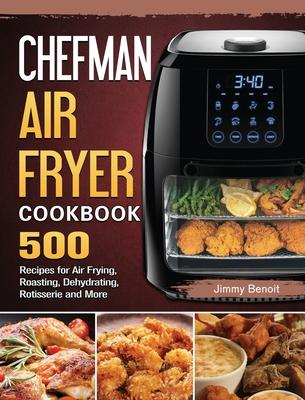 Chefman Air Fryer Cookbook: 500 Recipes for Air Frying, Roasting, Dehydrating, Rotisserie and More - Jimmy Benoit