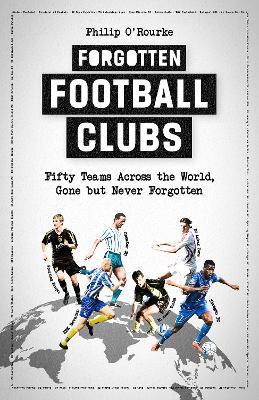 Forgotten Football Clubs: Fifty Teams Across the World, Gone But Never Forgotten - Philip O'rourke