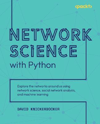 Network Science with Python: Explore the networks around us using network science, social network analysis, and machine learning - David Knickerbocker