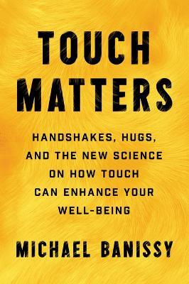 Touch Matters: Handshakes, Hugs, and the New Science on How Touch Can Enhance Your Well-Being - Michael Banissy