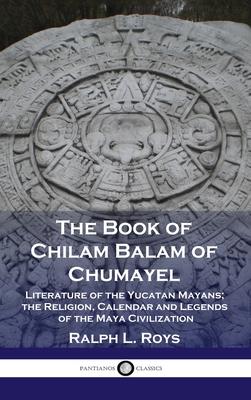 Book of Chilam Balam of Chumayel: Literature of the Yucatan Mayans; the Religion, Calendar and Legends of the Maya Civilization - Ralph L. Roys