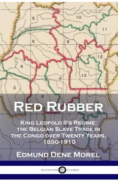 Red Rubber: King Leopold II's Regime; the Belgian Slave Trade in the Congo over Twenty Years, 1890-1910 - Edmund Dene Morel