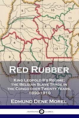 Red Rubber: King Leopold II's Regime; the Belgian Slave Trade in the Congo over Twenty Years, 1890-1910 - Edmund Dene Morel