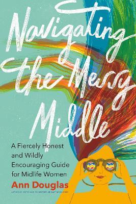 Navigating the Messy Middle: A Fiercely Honest and Wildly Encouraging Guide for Midlife Women - Ann Douglas