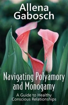 Coperta cărții 'Navigating Polyamory and Monogamy: A Guide to Healthy Conscious Relationships - Allena Gabosch'