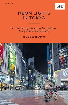 Neon Lights in Tokyo: An Insider's Guide to the Best Places to Eat, Drink and Explore - Ben Groundwater