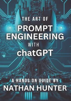 The Art of Prompt Engineering with chatGPT: A Hands-On Guide - Nathan Hunter