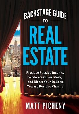 Backstage Guide to Real Estate: Produce Passive Income, Write Your Own Story, and Direct Your Dollars Toward Positive Change - Matt Picheny