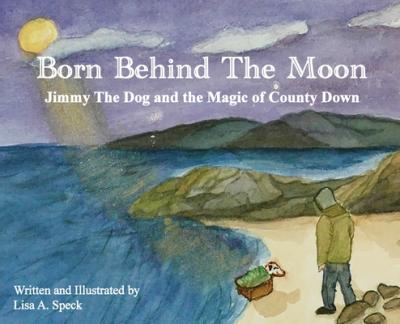 Born Behind The Moon: Jimmy The Dog and the Magic of County Down - Lisa A. Speck