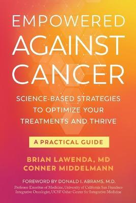 Empowered Against Cancer: Science-Based Strategies To Optimize Your Treatments and Thrive - A Practical Guide - Brian Lawenda