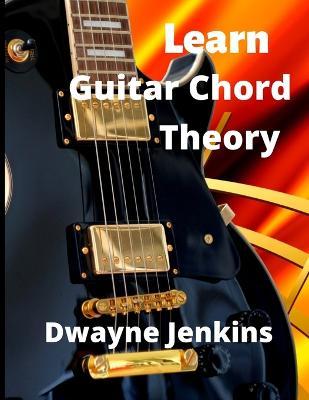Learn Guitar Chord Theory: A comprehensive course on building guitar chords - Dwayne Jenkins