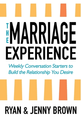 The Marriage Experience: Weekly Conversation Starters to Build the Relationship You Desire - Ryan And Jenny Brown