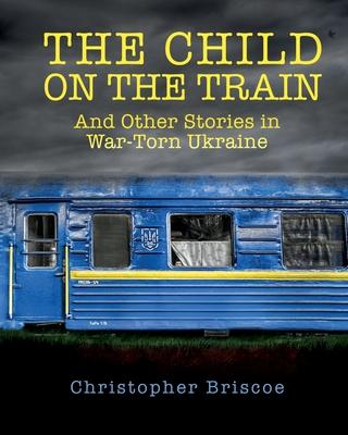 The Child on the Train: And Other Stories in War-Torn Ukraine - Christopher Briscoe