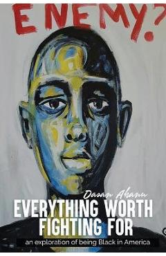 Coperta cărții 'Everything Worth Fighting For: an exploration in being Black in America - Dasan Ahanu'