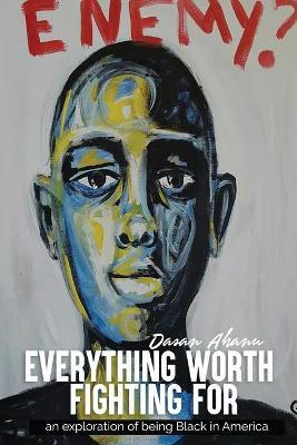 Everything Worth Fighting For: an exploration in being Black in America - Dasan Ahanu