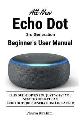All-New Echo Dot (3rd Generation) Beginner's User Manual: This Guide Gives You Just What You Need to Operate an Echo Dot (3rd Generation) Like a Pro! - Pharm Ibrahim