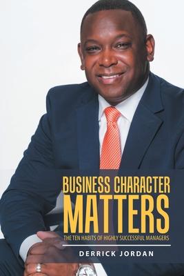 Business Character Matters: The Ten Habits of Highly Successful Managers - Derrick Jordan