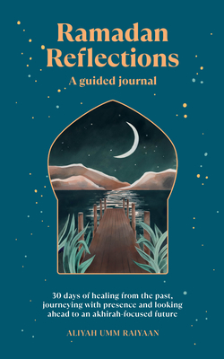 Ramadan Reflections: A Guided Journal: 30 Days of Healing from Your Past, Being Present and Looking Ahead to an Akhirah-Focused Future - Aliyah Umm Raiyaan