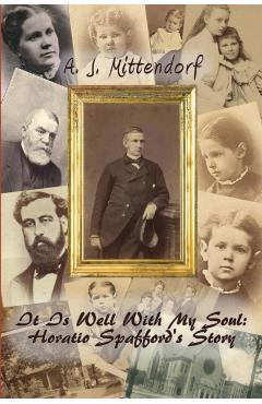 It Is Well With My Soul: Horatio Spafford's Story - A. J. Mittendorf