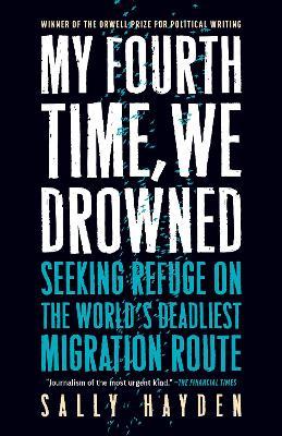 My Fourth Time, We Drowned: Seeking Refuge on the World's Deadliest Migration Route - Sally Hayden