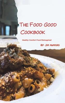 The Food Good Cookbook: Healthy Comfort Food Reimagined - Jim Mumford
