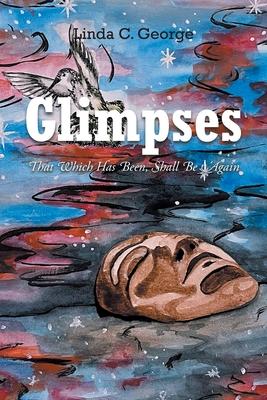 Glimpses: That Which Has Been, Shall Be Again - Linda C. George