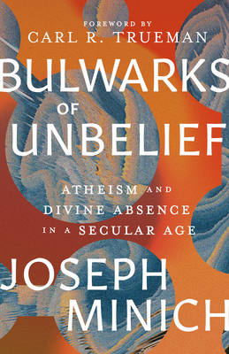 Bulwarks of Unbelief: Atheism and Divine Absence in a Secular Age - Joseph Minich