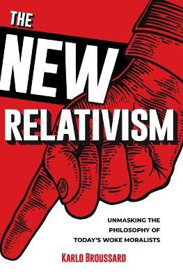 The New Relativism: Unmasking the Philosophy of Today's Woke Moralists - Karlo Broussard