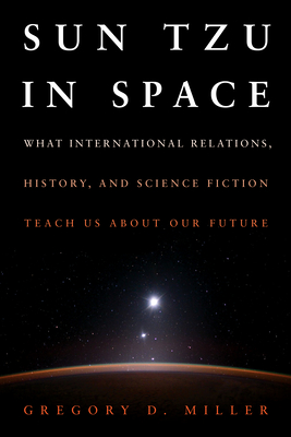 Sun Tzu in Space: What International Relations, History, and Science Fiction Teach Us about Our Future - Gregory D. Miller