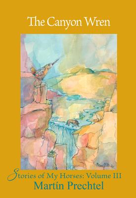 The Canyon Wren: Stories of My Horses Vol. III - Martín Prechtel