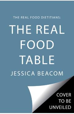 The Real Food Dietitians: The Real Food Table: 100 Delicious Mostly Gluten-Free, Grain-Free and Dairy-Free Recipes: A Cookbook - Jessica Beacom