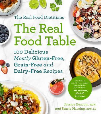 The Real Food Dietitians: The Real Food Table: 100 Delicious Mostly Gluten-Free, Grain-Free and Dairy-Free Recipes: A Cookbook - Jessica Beacom