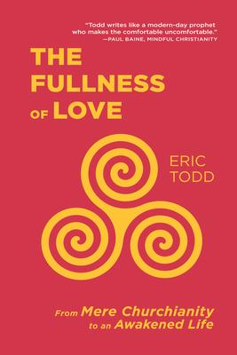 The Fullness of Love: From Mere Churchianity to an Awakened Life - Eric Todd