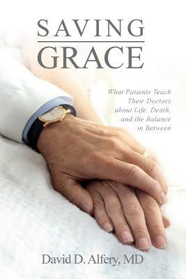 Saving Grace: What Patients Teach Their Doctors about Life, Death, and the Balance in Between - David D. Alfery