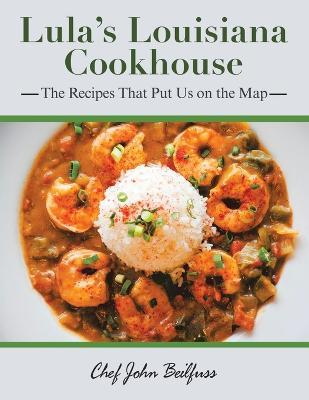 Lula's Louisiana Cookhouse: The Recipes That Put Us on the Map - Chef John Beilfuss