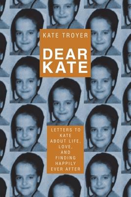 Dear Kate: Letters to Kate About Life, Love, and Finding Happily Ever After - Kate Troyer