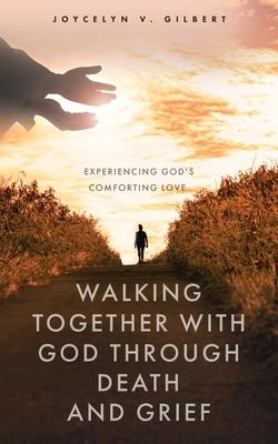 Walking Together With God Through Death and Grief: Experiencing God's Comforting Love - Joycelyn V. Gilbert