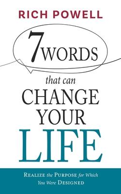 7 WORDS that can CHANGE YOUR LIFE: Realize the Purpose for Which You Were Designed - Rich Powell